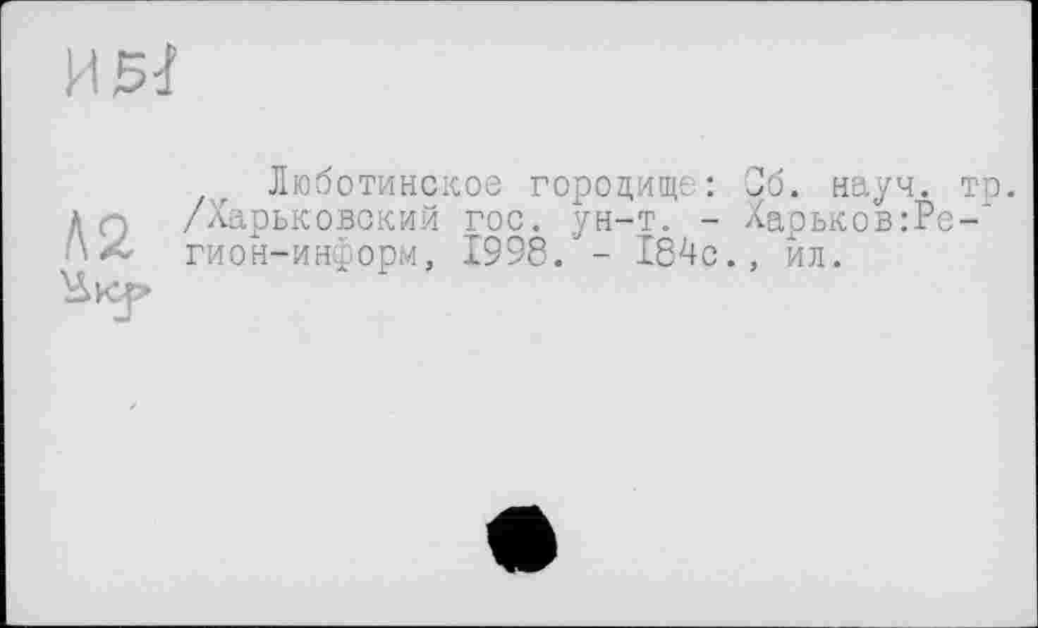 ﻿Люботинское городище: Сб. науч. /Харьковский гос. ун-т. - Харьков:Ре гион-информ, 1998. - 184с., йл.